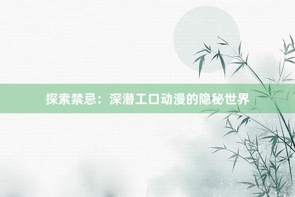 探索禁忌：深潜工口动漫的隐秘世界