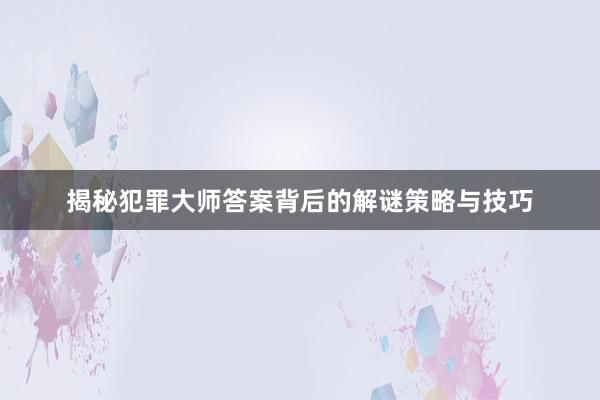 揭秘犯罪大师答案背后的解谜策略与技巧