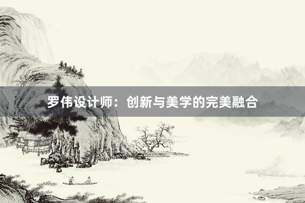 罗伟设计师：创新与美学的完美融合