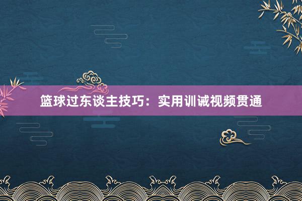 篮球过东谈主技巧：实用训诫视频贯通